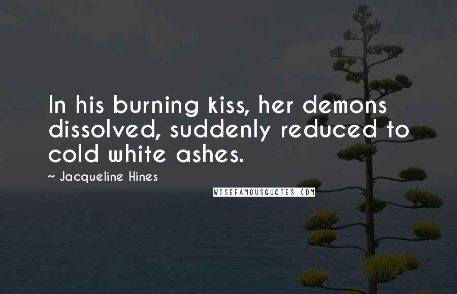 Jacqueline Hines quotes: In his burning kiss, her demons dissolved, suddenly reduced to cold white ashes.
