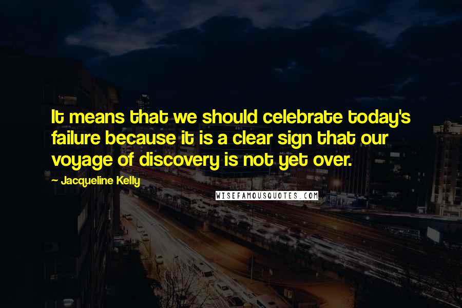 Jacqueline Kelly quotes: It means that we should celebrate today's failure because it is a clear sign that our voyage of discovery is not yet over.