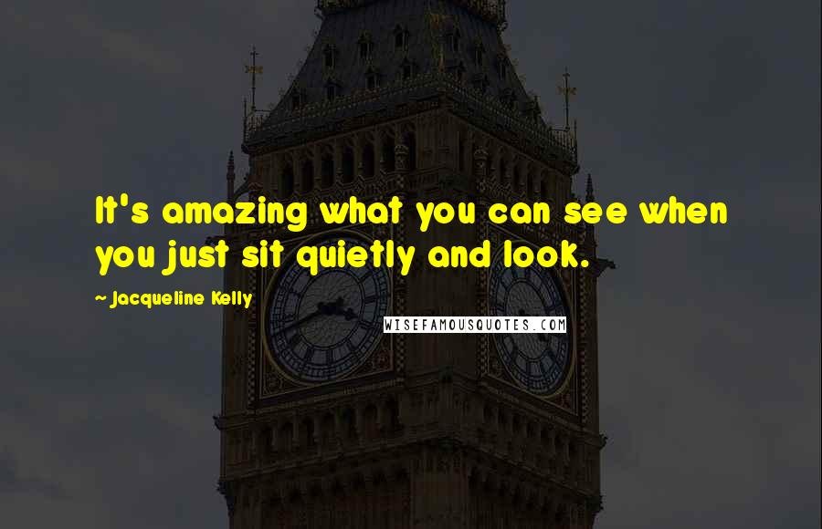 Jacqueline Kelly quotes: It's amazing what you can see when you just sit quietly and look.