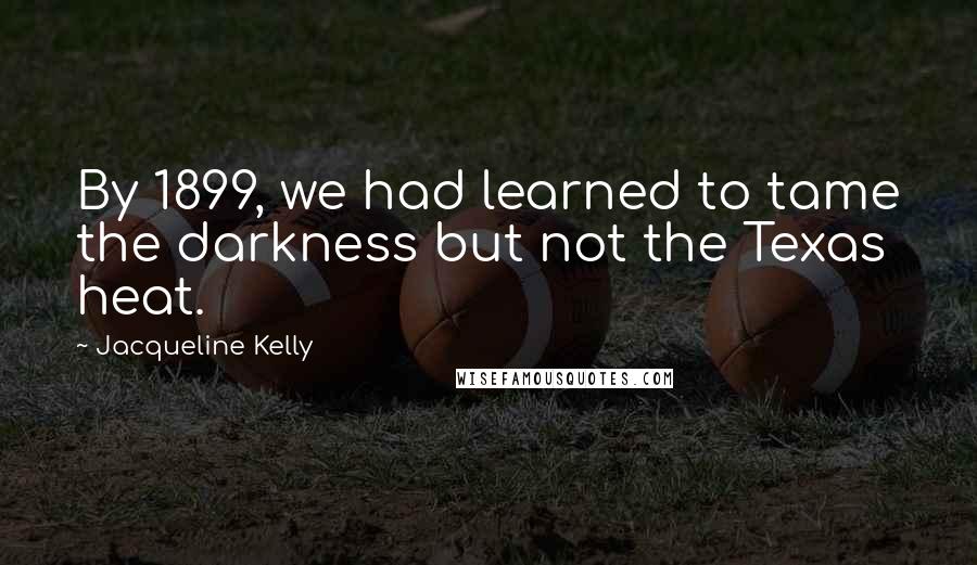 Jacqueline Kelly quotes: By 1899, we had learned to tame the darkness but not the Texas heat.