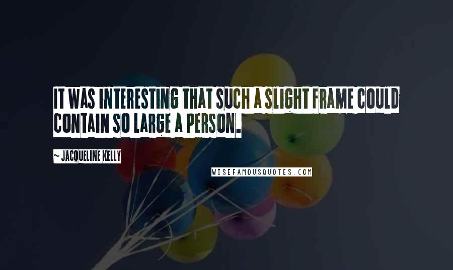 Jacqueline Kelly quotes: It was interesting that such a slight frame could contain so large a person.