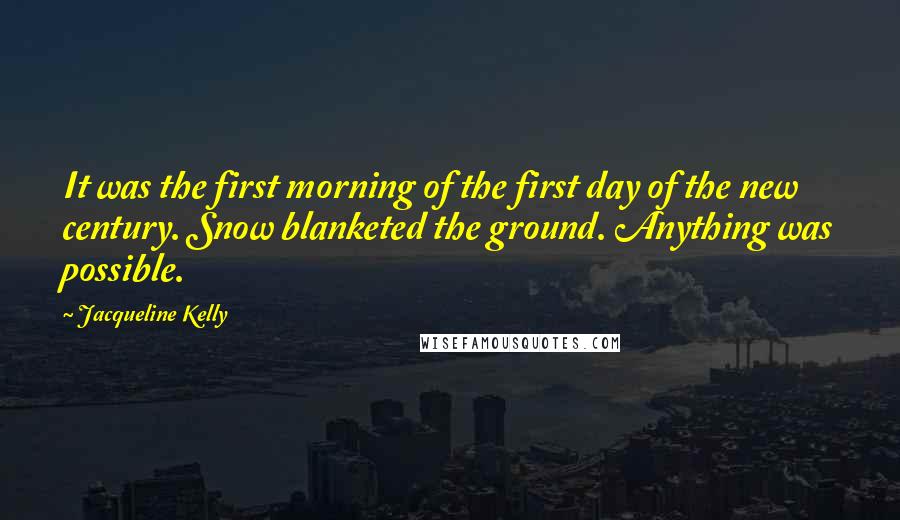 Jacqueline Kelly quotes: It was the first morning of the first day of the new century. Snow blanketed the ground. Anything was possible. Jacqueline Kelly quotes: It was the first morning of the first day of the new century. Snow blanketed the ground. Anything was possible.