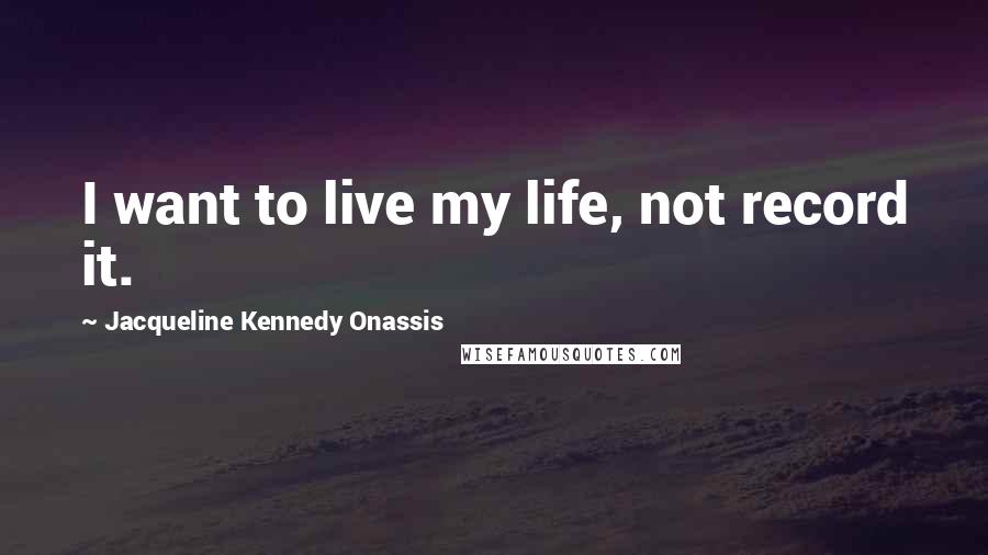 Jacqueline Kennedy Onassis quotes: I want to live my life, not record it.