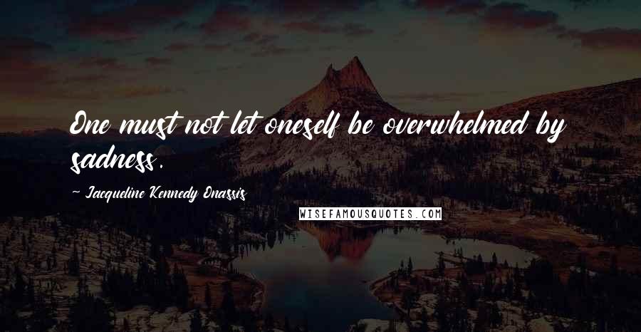 Jacqueline Kennedy Onassis quotes: One must not let oneself be overwhelmed by sadness.