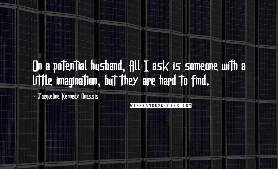 Jacqueline Kennedy Onassis quotes: On a potential husband, All I ask is someone with a little imagination, but they are hard to find.