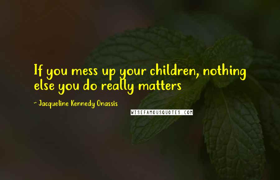 Jacqueline Kennedy Onassis quotes: If you mess up your children, nothing else you do really matters