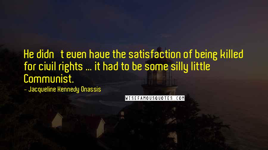 Jacqueline Kennedy Onassis quotes: He didn't even have the satisfaction of being killed for civil rights ... it had to be some silly little Communist. Jacqueline Kennedy Onassis quotes: He didn't even have the satisfaction of being killed for civil rights ... it had to be some silly little Communist.