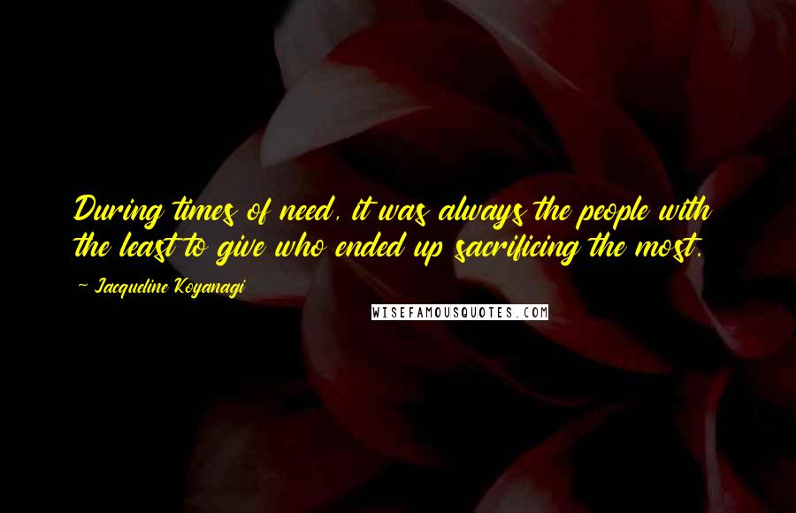 Jacqueline Koyanagi quotes: During times of need, it was always the people with the least to give who ended up sacrificing the most.