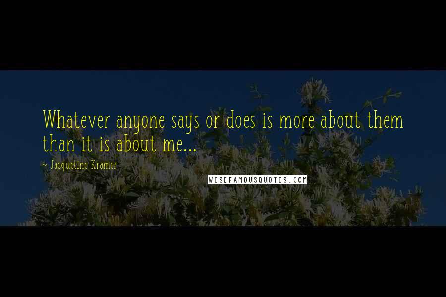 Jacqueline Kramer quotes: Whatever anyone says or does is more about them than it is about me...