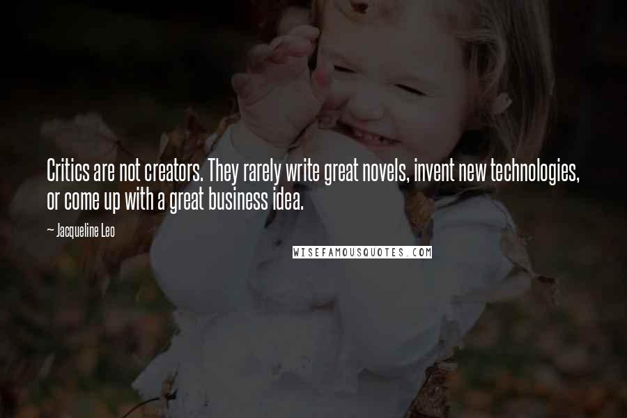 Jacqueline Leo quotes: Critics are not creators. They rarely write great novels, invent new technologies, or come up with a great business idea.