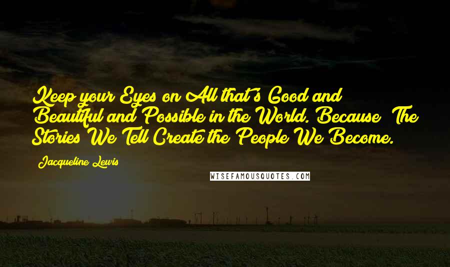 Jacqueline Lewis quotes: Keep your Eyes on All that's Good and Beautiful and Possible in the World. Because "The Stories We Tell Create the People We Become.