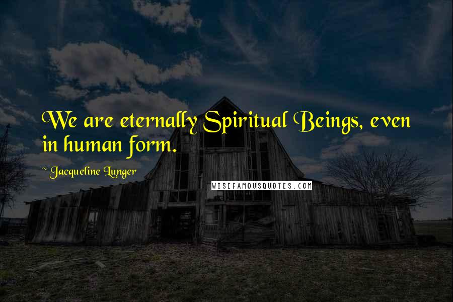 Jacqueline Lunger quotes: We are eternally Spiritual Beings, even in human form.