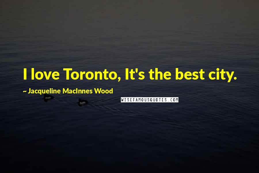 Jacqueline MacInnes Wood quotes: I love Toronto, It's the best city.