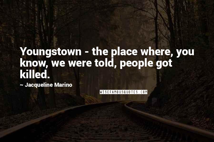 Jacqueline Marino quotes: Youngstown - the place where, you know, we were told, people got killed.