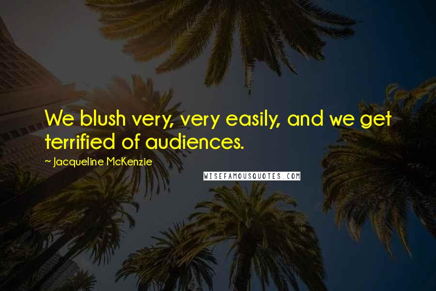 Jacqueline McKenzie quotes: We blush very, very easily, and we get terrified of audiences.