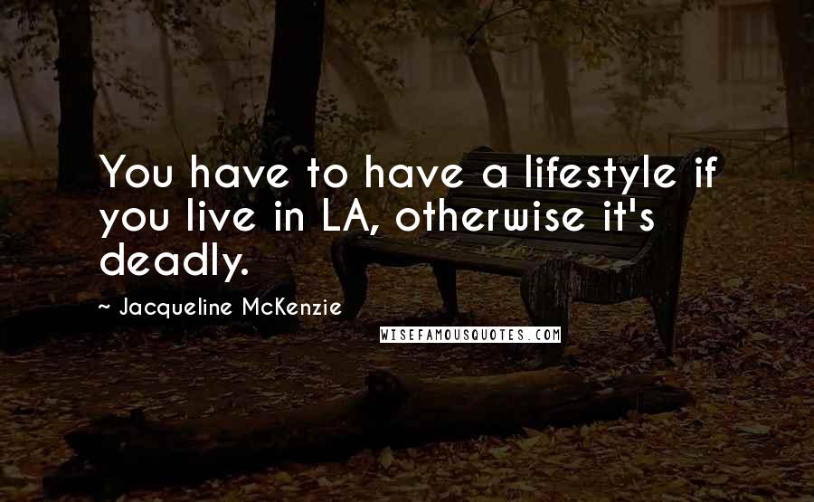 Jacqueline McKenzie quotes: You have to have a lifestyle if you live in LA, otherwise it's deadly.