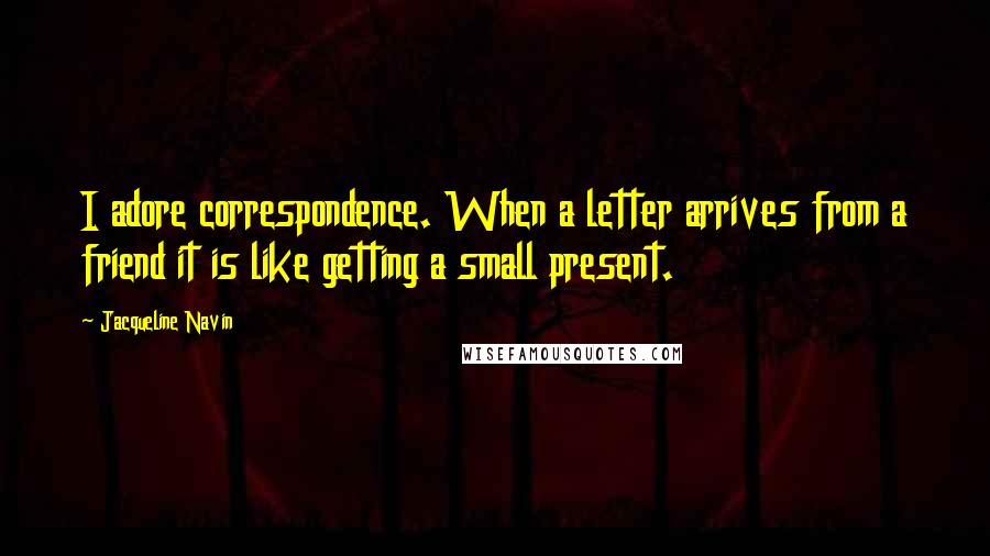 Jacqueline Navin quotes: I adore correspondence. When a letter arrives from a friend it is like getting a small present.