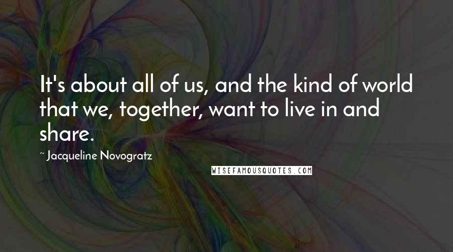 Jacqueline Novogratz quotes: It's about all of us, and the kind of world that we, together, want to live in and share.