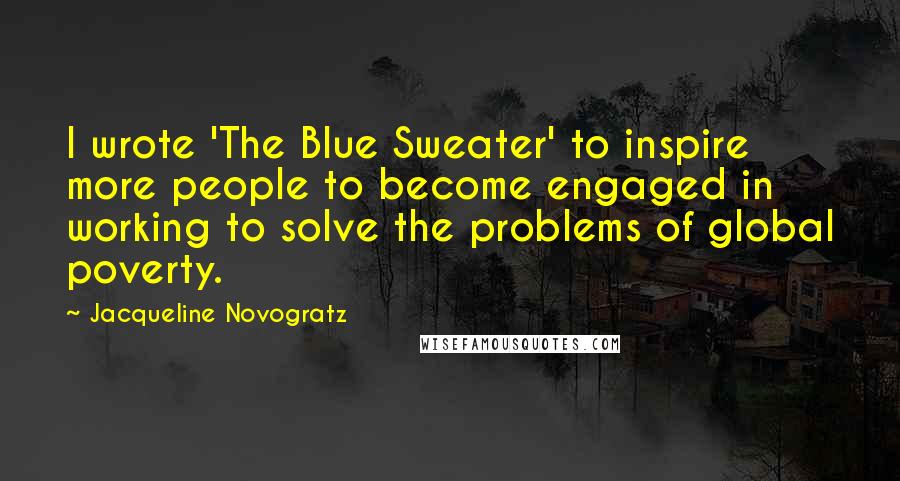 Jacqueline Novogratz quotes: I wrote 'The Blue Sweater' to inspire more people to become engaged in working to solve the problems of global poverty. Jacqueline Novogratz quotes: I wrote 'The Blue Sweater' to inspire more people to become engaged in working to solve the problems of global poverty.
