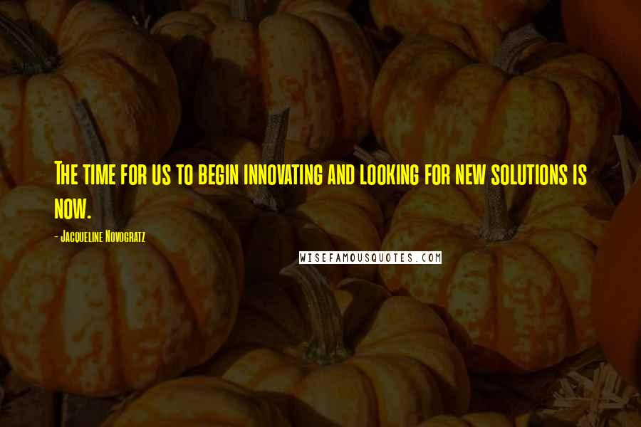 Jacqueline Novogratz quotes: The time for us to begin innovating and looking for new solutions is now. Jacqueline Novogratz quotes: The time for us to begin innovating and looking for new solutions is now.