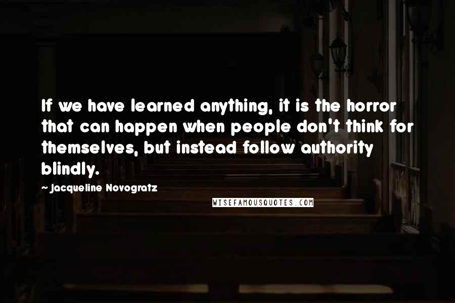 Jacqueline Novogratz quotes: If we have learned anything, it is the horror that can happen when people don't think for themselves, but instead follow authority blindly. Jacqueline Novogratz quotes: If we have learned anything, it is the horror that can happen when people don't think for themselves, but instead follow authority blindly.
