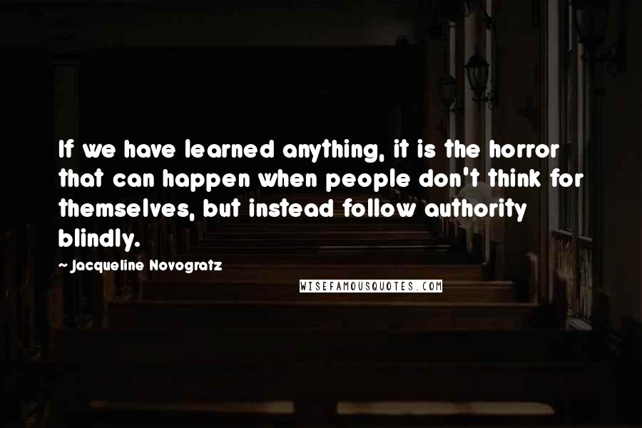 Jacqueline Novogratz quotes: If we have learned anything, it is the horror that can happen when people don't think for themselves, but instead follow authority blindly.