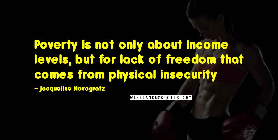 Jacqueline Novogratz quotes: Poverty is not only about income levels, but for lack of freedom that comes from physical insecurity