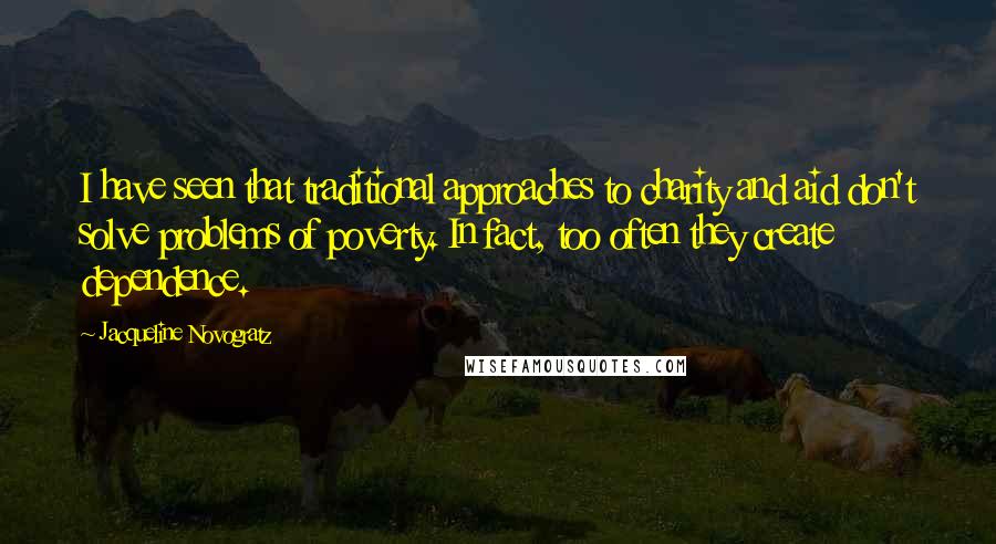 Jacqueline Novogratz quotes: I have seen that traditional approaches to charity and aid don't solve problems of poverty. In fact, too often they create dependence.