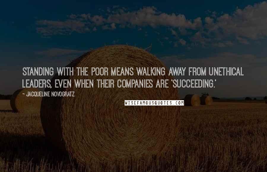 Jacqueline Novogratz quotes: Standing with the poor means walking away from unethical leaders, even when their companies are 'succeeding.'