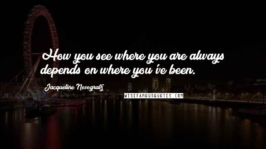 Jacqueline Novogratz quotes: How you see where you are always depends on where you've been. Jacqueline Novogratz quotes: How you see where you are always depends on where you've been.