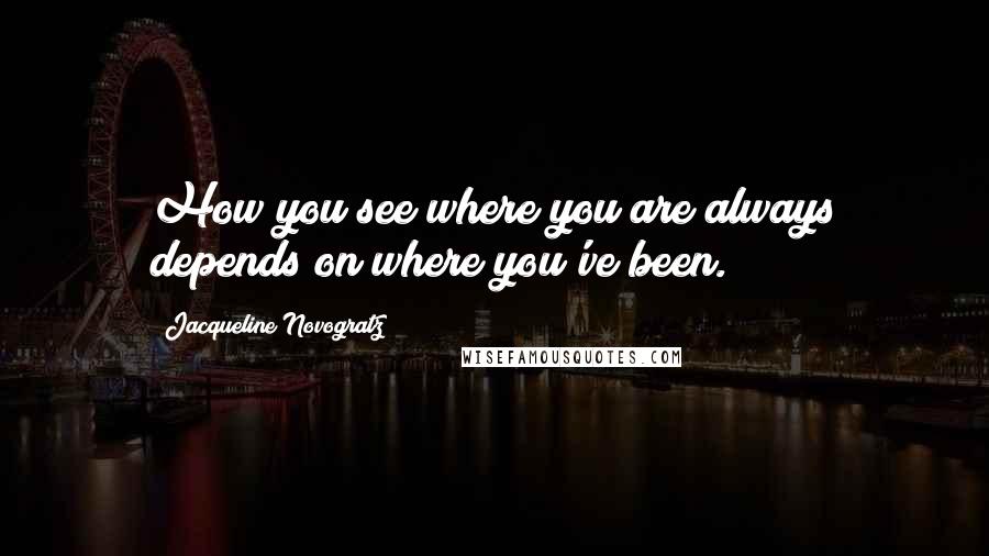 Jacqueline Novogratz quotes: How you see where you are always depends on where you've been.