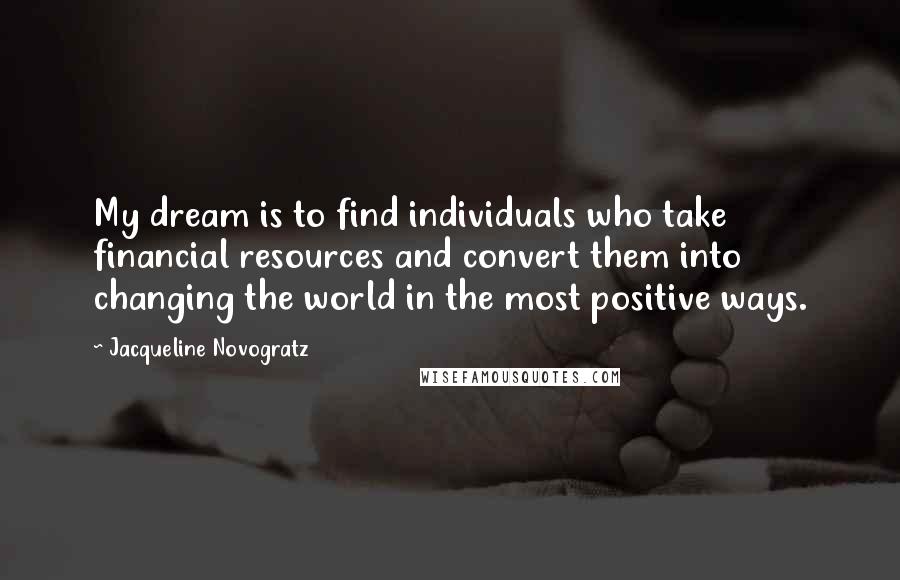 Jacqueline Novogratz quotes: My dream is to find individuals who take financial resources and convert them into changing the world in the most positive ways. Jacqueline Novogratz quotes: My dream is to find individuals who take financial resources and convert them into changing the world in the most positive ways.