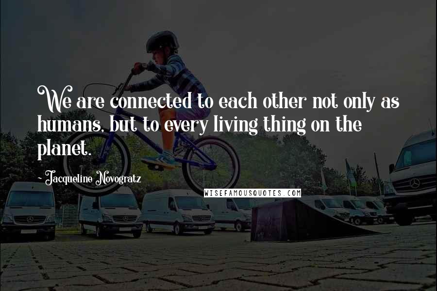 Jacqueline Novogratz quotes: We are connected to each other not only as humans, but to every living thing on the planet.