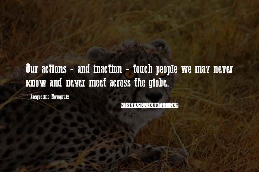 Jacqueline Novogratz quotes: Our actions - and inaction - touch people we may never know and never meet across the globe.