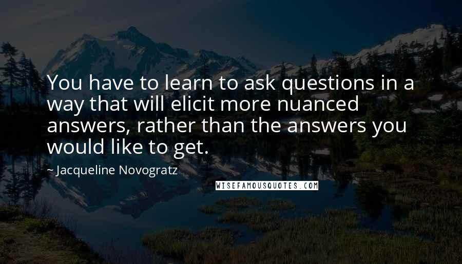 Jacqueline Novogratz quotes: You have to learn to ask questions in a way that will elicit more nuanced answers, rather than the answers you would like to get. Jacqueline Novogratz quotes: You have to learn to ask questions in a way that will elicit more nuanced answers, rather than the answers you would like to get.