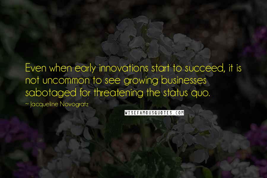 Jacqueline Novogratz quotes: Even when early innovations start to succeed, it is not uncommon to see growing businesses sabotaged for threatening the status quo. Jacqueline Novogratz quotes: Even when early innovations start to succeed, it is not uncommon to see growing businesses sabotaged for threatening the status quo.