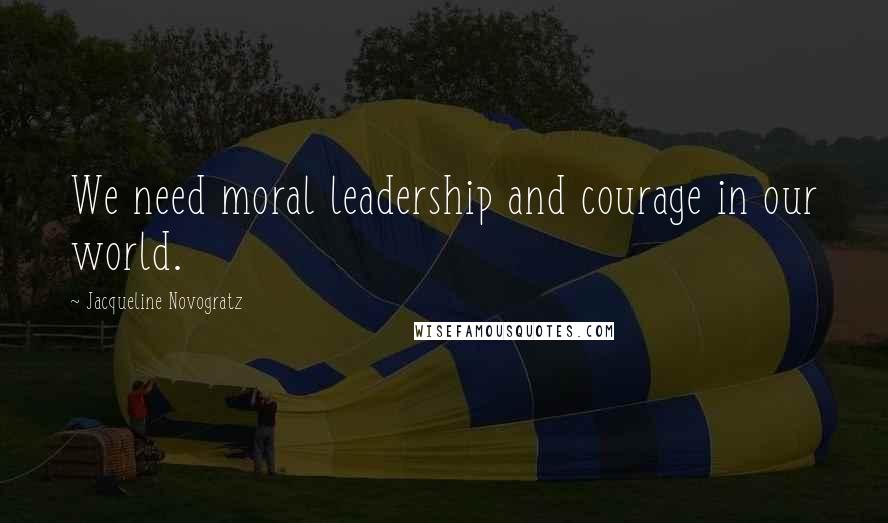 Jacqueline Novogratz quotes: We need moral leadership and courage in our world.