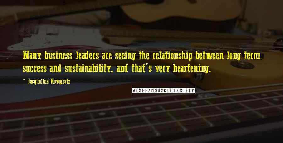 Jacqueline Novogratz quotes: Many business leaders are seeing the relationship between long term success and sustainability, and that's very heartening. Jacqueline Novogratz quotes: Many business leaders are seeing the relationship between long term success and sustainability, and that's very heartening.