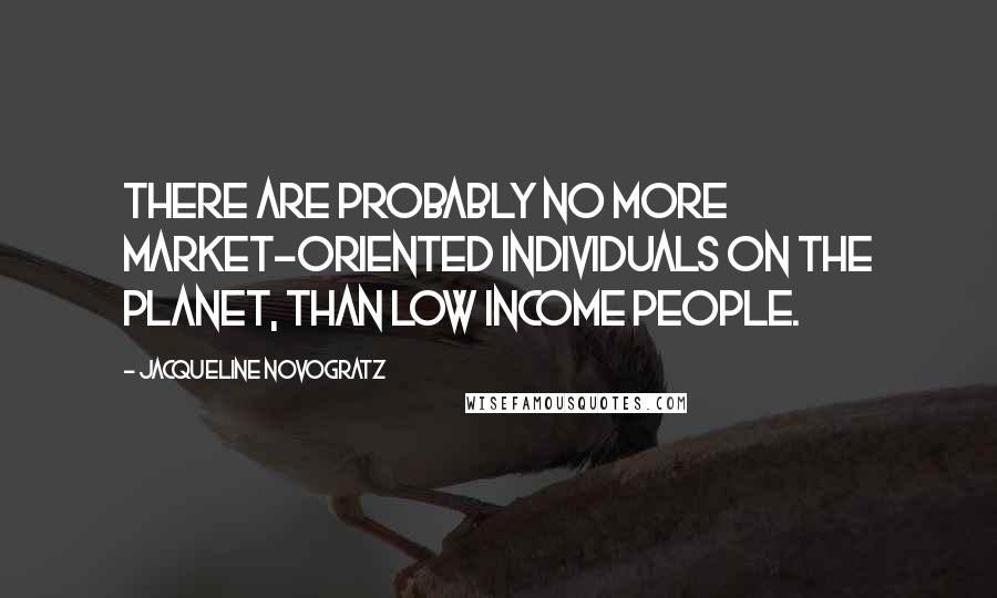 Jacqueline Novogratz quotes: There are probably no more market-oriented individuals on the planet, than low income people.