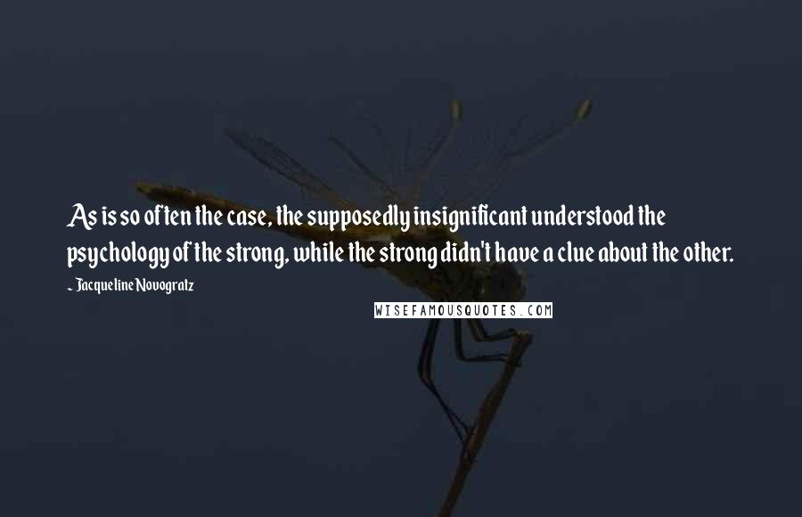 Jacqueline Novogratz quotes: As is so often the case, the supposedly insignificant understood the psychology of the strong, while the strong didn't have a clue about the other.