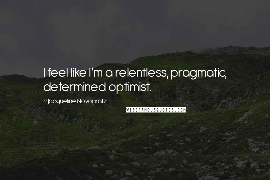 Jacqueline Novogratz quotes: I feel like I'm a relentless, pragmatic, determined optimist.