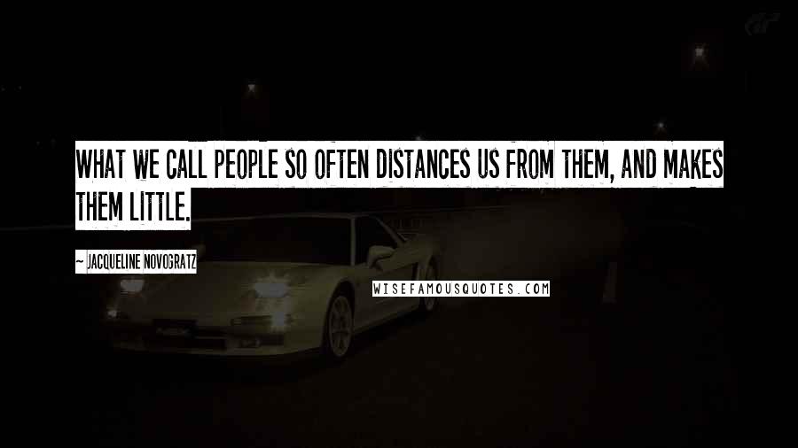 Jacqueline Novogratz quotes: What we call people so often distances us from them, and makes them little. Jacqueline Novogratz quotes: What we call people so often distances us from them, and makes them little.