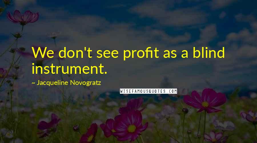 Jacqueline Novogratz quotes: We don't see profit as a blind instrument. Jacqueline Novogratz quotes: We don't see profit as a blind instrument.