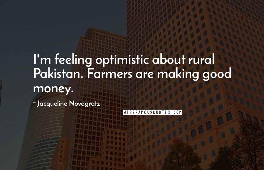 Jacqueline Novogratz quotes: I'm feeling optimistic about rural Pakistan. Farmers are making good money. Jacqueline Novogratz quotes: I'm feeling optimistic about rural Pakistan. Farmers are making good money.