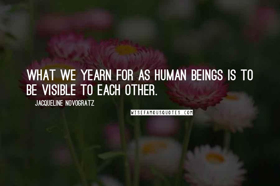 Jacqueline Novogratz quotes: What we yearn for as human beings is to be visible to each other. Jacqueline Novogratz quotes: What we yearn for as human beings is to be visible to each other.