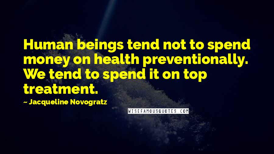 Jacqueline Novogratz quotes: Human beings tend not to spend money on health preventionally. We tend to spend it on top treatment.