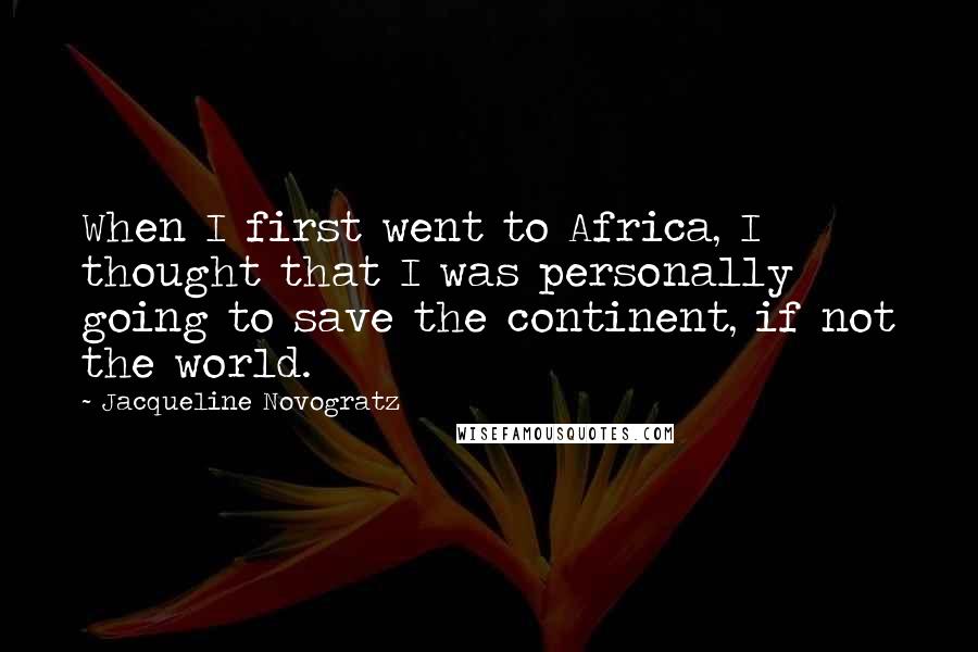 Jacqueline Novogratz quotes: When I first went to Africa, I thought that I was personally going to save the continent, if not the world.