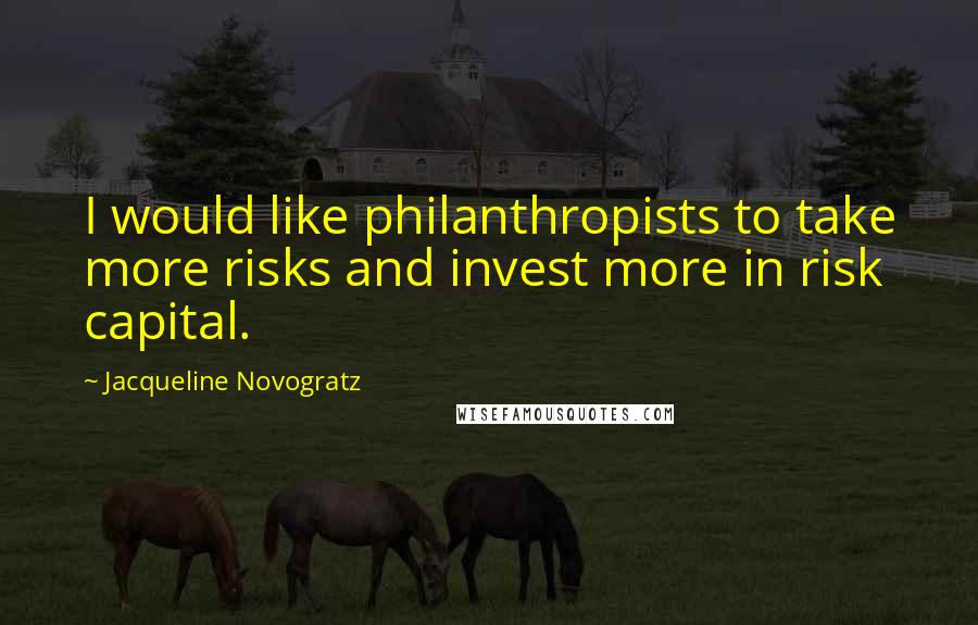 Jacqueline Novogratz quotes: I would like philanthropists to take more risks and invest more in risk capital. Jacqueline Novogratz quotes: I would like philanthropists to take more risks and invest more in risk capital.