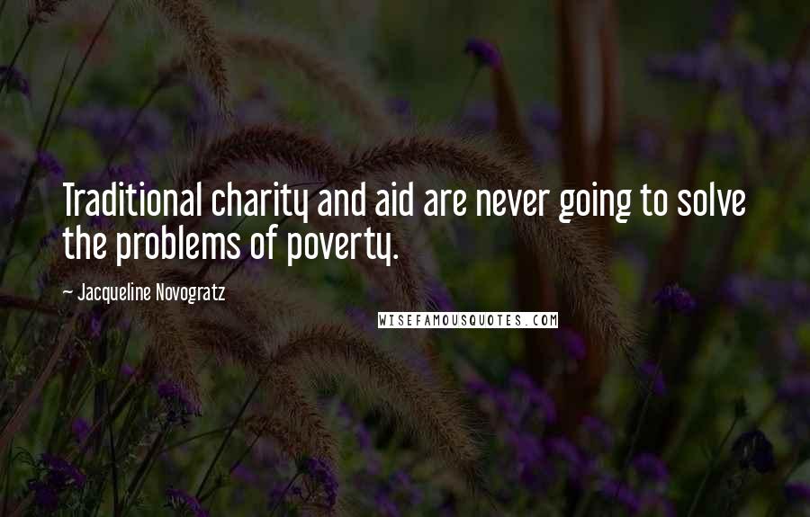 Jacqueline Novogratz quotes: Traditional charity and aid are never going to solve the problems of poverty.