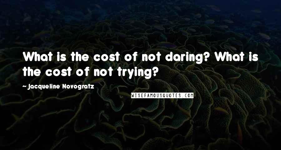 Jacqueline Novogratz quotes: What is the cost of not daring? What is the cost of not trying? Jacqueline Novogratz quotes: What is the cost of not daring? What is the cost of not trying?